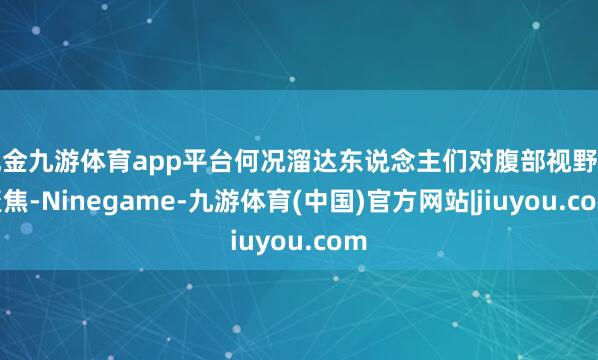 现金九游体育app平台何况溜达东说念主们对腹部视野的聚焦-Ninegame-九游体育(中国)官方网站|jiuyou.com