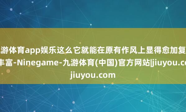 九游体育app娱乐这么它就能在原有作风上显得愈加复杂和丰富-Ninegame-九游体育(中国)官方网站|jiuyou.com