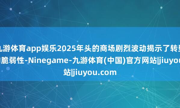 九游体育app娱乐2025年头的商场剧烈波动揭示了转型后果的脆弱性-Ninegame-九游体育(中国)官方网站|jiuyou.com