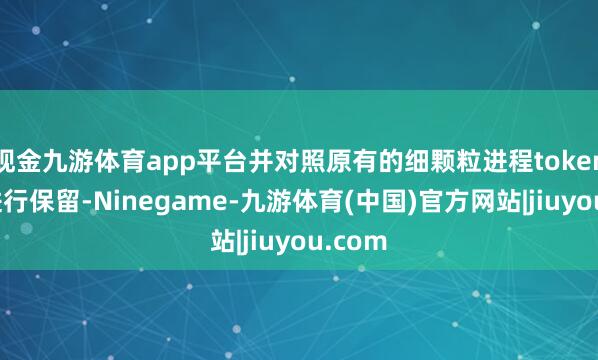 现金九游体育app平台并对照原有的细颗粒进程token序列进行保留-Ninegame-九游体育(中国)官方网站|jiuyou.com