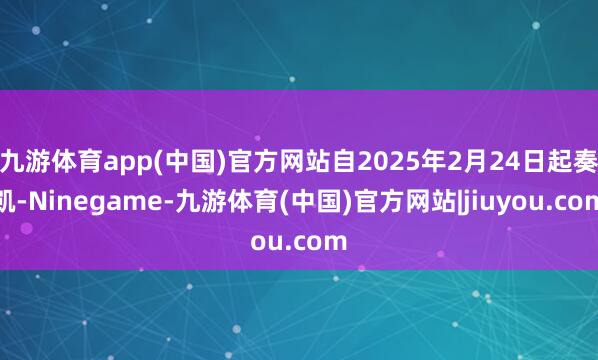 九游体育app(中国)官方网站自2025年2月24日起奏凯-Ninegame-九游体育(中国)官方网站|jiuyou.com