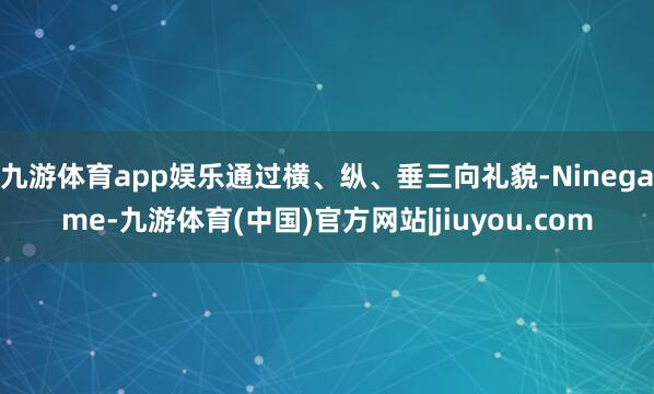 九游体育app娱乐通过横、纵、垂三向礼貌-Ninegame-九游体育(中国)官方网站|jiuyou.com