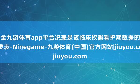 现金九游体育app平台况兼是该临床权衡看护期数据的初次发表-Ninegame-九游体育(中国)官方网站|jiuyou.com