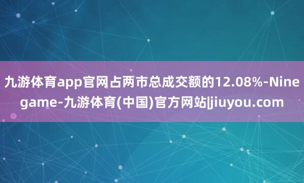 九游体育app官网占两市总成交额的12.08%-Ninegame-九游体育(中国)官方网站|jiuyou.com