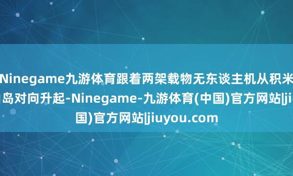 Ninegame九游体育跟着两架载物无东谈主机从积米崖港和灵山岛对向升起-Ninegame-九游体育(中国)官方网站|jiuyou.com