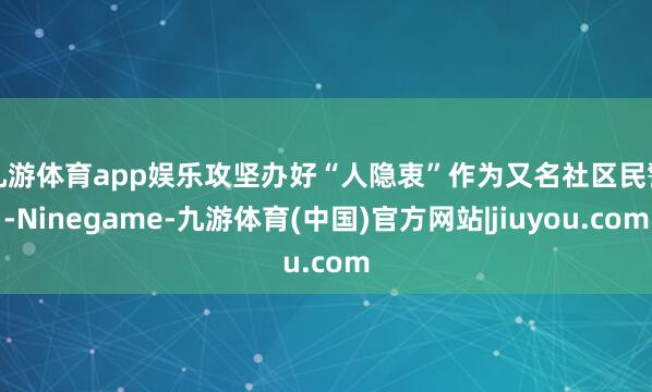 九游体育app娱乐攻坚办好“人隐衷”　　作为又名社区民警-Ninegame-九游体育(中国)官方网站|jiuyou.com