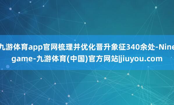 九游体育app官网梳理并优化晋升象征340余处-Ninegame-九游体育(中国)官方网站|jiuyou.com