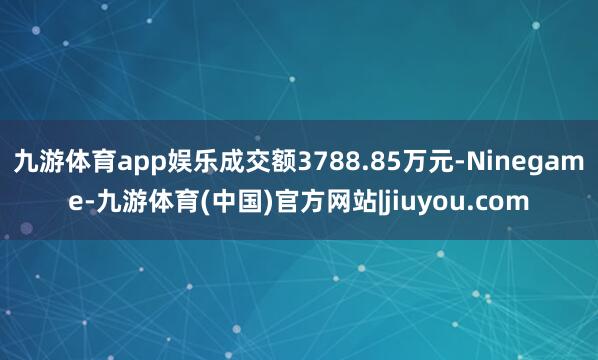 九游体育app娱乐成交额3788.85万元-Ninegame-九游体育(中国)官方网站|jiuyou.com