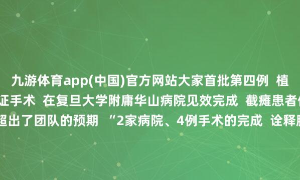 九游体育app(中国)官方网站大家首批第四例  植入式脑脊接口临床办法考证手术  在复旦大学附庸华山病院见效完成  截瘫患者们的养息效能  妥贴以致超出了团队的预期  “2家病院、4例手术的完成  诠释脑脊接口时刻可复制可实行  这不仅是时刻的告成  更是瘫痪患者重获壮盛的驱动”  加福民先容  该团队有计划分阶段股东临床滚动  针对重症患者开采植入式系统  对轻症患者研发穿着式缔造  瞻望5—10年内收场时刻提高  远期策画构建自主常识产权体系  惠及大家2000万患者    △加福民团队、中山病院纠合团队与林先生合影  开头：央视新闻空洞复旦大学、复旦上医 -Ninegame-九游体育(中国)官方网站|jiuyou.com