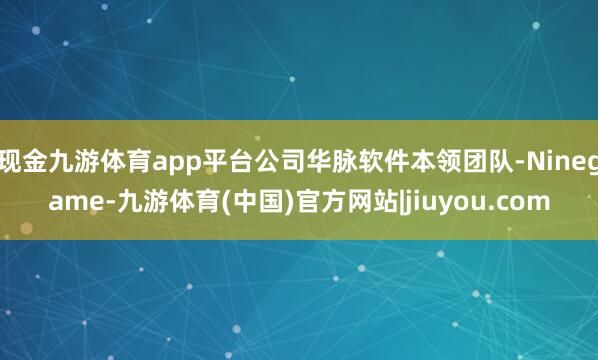 现金九游体育app平台公司华脉软件本领团队-Ninegame-九游体育(中国)官方网站|jiuyou.com
