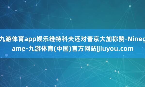 九游体育app娱乐维特科夫还对普京大加称赞-Ninegame-九游体育(中国)官方网站|jiuyou.com