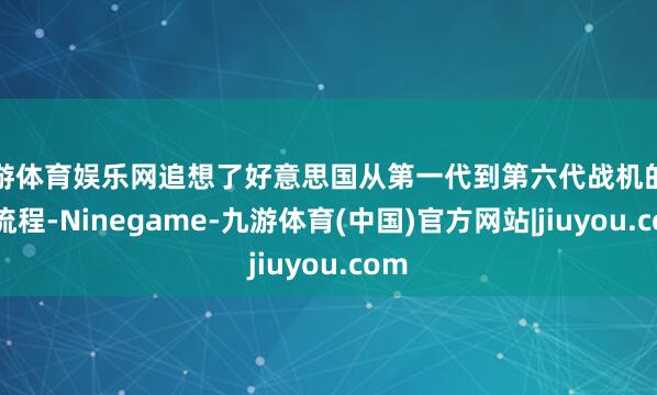 九游体育娱乐网追想了好意思国从第一代到第六代战机的发展流程-Ninegame-九游体育(中国)官方网站|jiuyou.com