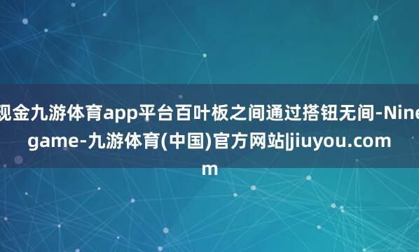 现金九游体育app平台百叶板之间通过搭钮无间-Ninegame-九游体育(中国)官方网站|jiuyou.com