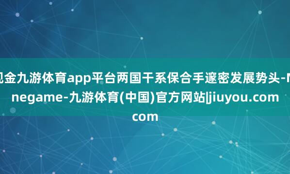 现金九游体育app平台两国干系保合手邃密发展势头-Ninegame-九游体育(中国)官方网站|jiuyou.com