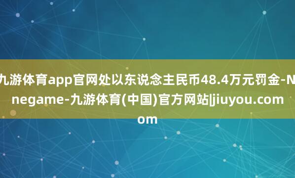 九游体育app官网处以东说念主民币48.4万元罚金-Ninegame-九游体育(中国)官方网站|jiuyou.com