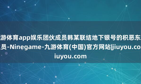 九游体育app娱乐团伙成员韩某联结地下银号的积恶东谈主员-Ninegame-九游体育(中国)官方网站|jiuyou.com
