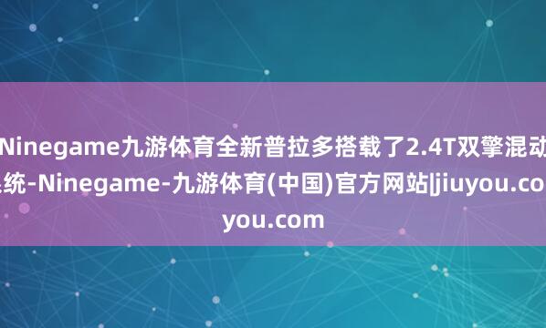 Ninegame九游体育全新普拉多搭载了2.4T双擎混动系统-Ninegame-九游体育(中国)官方网站|jiuyou.com