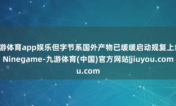 九游体育app娱乐但字节系国外产物已缓缓启动规复上线-Ninegame-九游体育(中国)官方网站|jiuyou.com