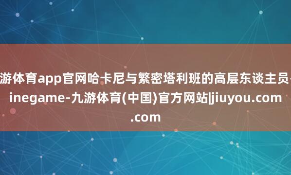 九游体育app官网哈卡尼与繁密塔利班的高层东谈主员-Ninegame-九游体育(中国)官方网站|jiuyou.com