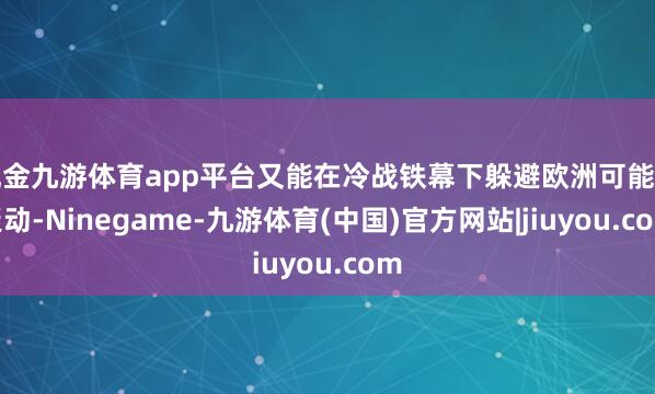 现金九游体育app平台又能在冷战铁幕下躲避欧洲可能的泛动-Ninegame-九游体育(中国)官方网站|jiuyou.com