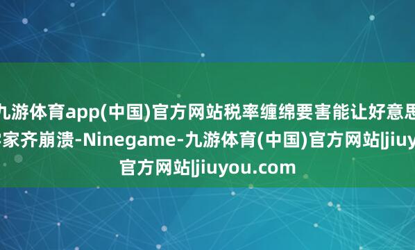 九游体育app(中国)官方网站税率缠绵要害能让好意思国经济学家齐崩溃-Ninegame-九游体育(中国)官方网站|jiuyou.com