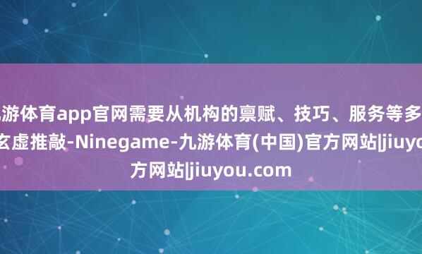 九游体育app官网需要从机构的禀赋、技巧、服务等多方面进行玄虚推敲-Ninegame-九游体育(中国)官方网站|jiuyou.com