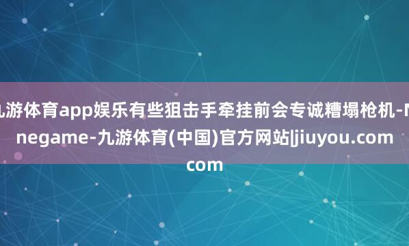 九游体育app娱乐有些狙击手牵挂前会专诚糟塌枪机-Ninegame-九游体育(中国)官方网站|jiuyou.com