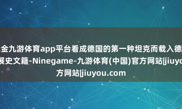 现金九游体育app平台看成德国的第一种坦克而载入德国战车发展史文籍-Ninegame-九游体育(中国)官方网站|jiuyou.com