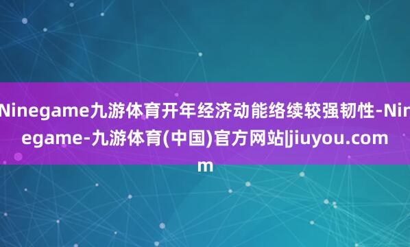 Ninegame九游体育开年经济动能络续较强韧性-Ninegame-九游体育(中国)官方网站|jiuyou.com
