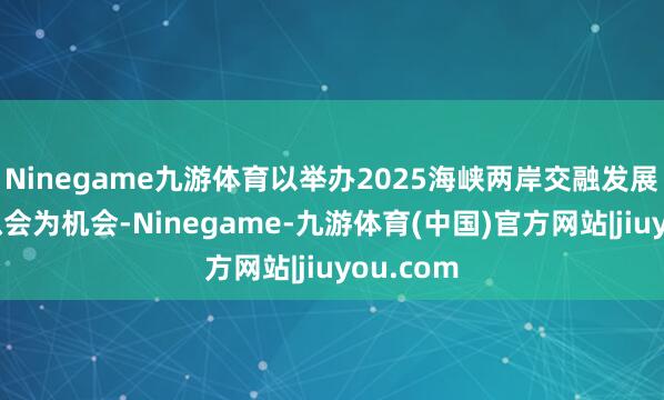 Ninegame九游体育以举办2025海峡两岸交融发展四川相似会为机会-Ninegame-九游体育(中国)官方网站|jiuyou.com
