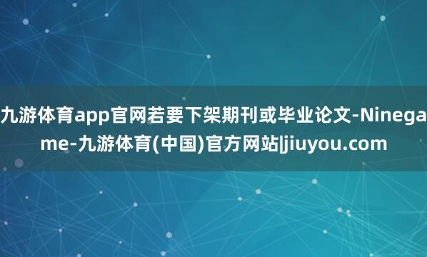 九游体育app官网若要下架期刊或毕业论文-Ninegame-九游体育(中国)官方网站|jiuyou.com