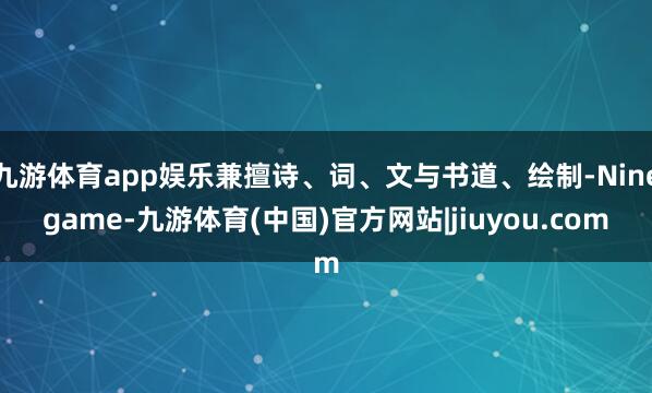 九游体育app娱乐兼擅诗、词、文与书道、绘制-Ninegame-九游体育(中国)官方网站|jiuyou.com