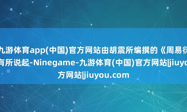 九游体育app(中国)官方网站由胡震所编撰的《周易衍义》中有所说起-Ninegame-九游体育(中国)官方网站|jiuyou.com