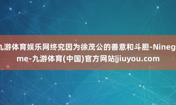 九游体育娱乐网终究因为徐茂公的善意和斗胆-Ninegame-九游体育(中国)官方网站|jiuyou.com