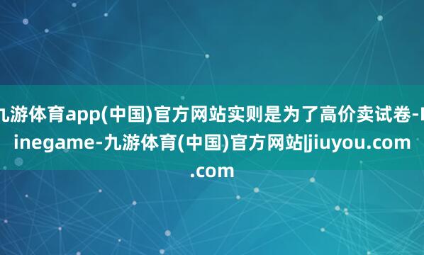 九游体育app(中国)官方网站实则是为了高价卖试卷-Ninegame-九游体育(中国)官方网站|jiuyou.com