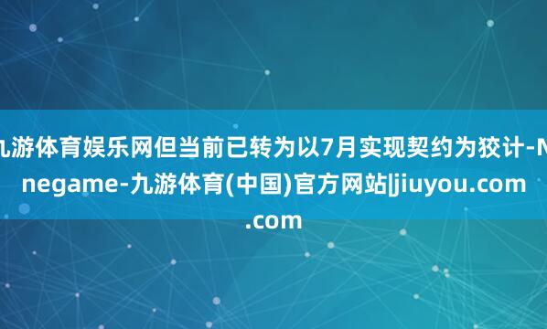 九游体育娱乐网但当前已转为以7月实现契约为狡计-Ninegame-九游体育(中国)官方网站|jiuyou.com