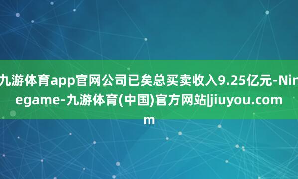九游体育app官网公司已矣总买卖收入9.25亿元-Ninegame-九游体育(中国)官方网站|jiuyou.com