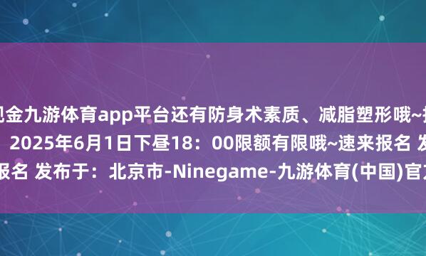 现金九游体育app平台还有防身术素质、减脂塑形哦~报名模式报名戒指时辰为：2025年6月1日下昼18：00限额有限哦~速来报名 发布于：北京市-Ninegame-九游体育(中国)官方网站|jiuyou.com