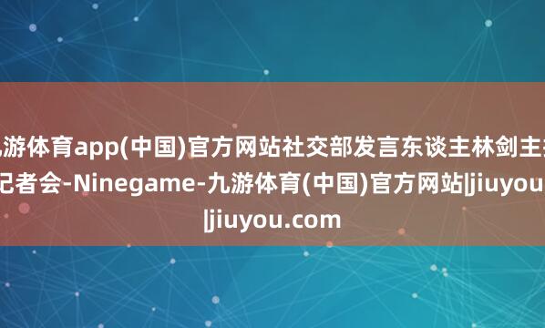 九游体育app(中国)官方网站社交部发言东谈主林剑主抓例行记者会-Ninegame-九游体育(中国)官方网站|jiuyou.com