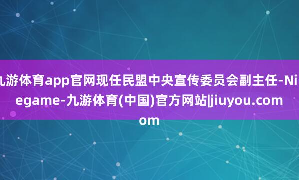 九游体育app官网现任民盟中央宣传委员会副主任-Ninegame-九游体育(中国)官方网站|jiuyou.com