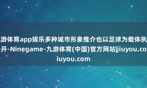 九游体育app娱乐多种城市形象推介也以足球为载体执续张开-Ninegame-九游体育(中国)官方网站|jiuyou.com