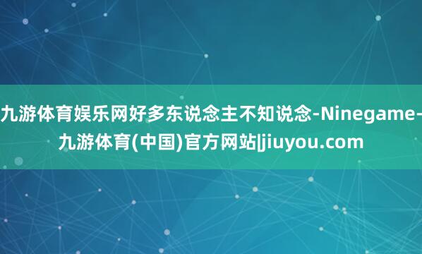 九游体育娱乐网好多东说念主不知说念-Ninegame-九游体育(中国)官方网站|jiuyou.com