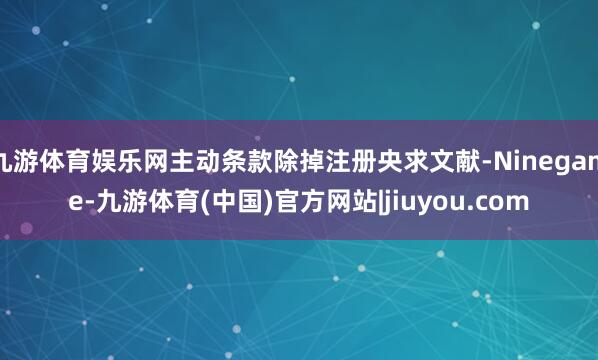 九游体育娱乐网主动条款除掉注册央求文献-Ninegame-九游体育(中国)官方网站|jiuyou.com