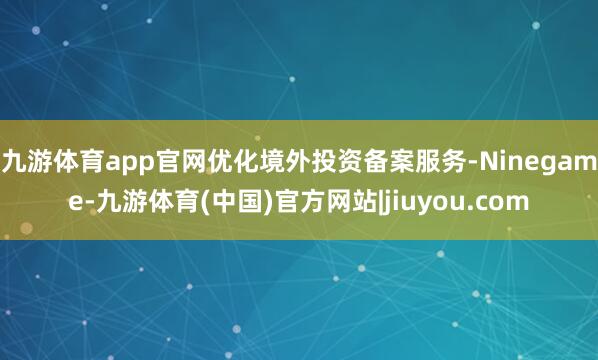 九游体育app官网优化境外投资备案服务-Ninegame-九游体育(中国)官方网站|jiuyou.com