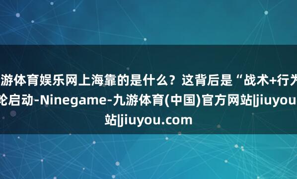 九游体育娱乐网上海靠的是什么？这背后是“战术+行为”的双轮启动-Ninegame-九游体育(中国)官方网站|jiuyou.com