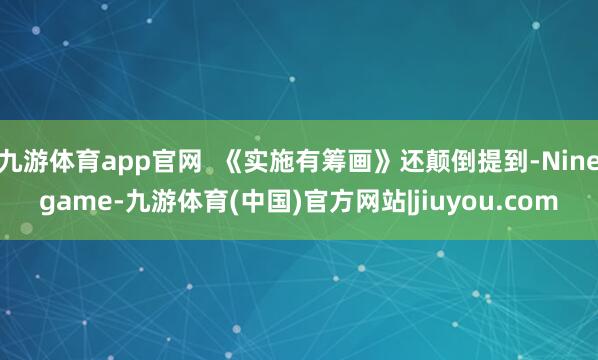 九游体育app官网  《实施有筹画》还颠倒提到-Ninegame-九游体育(中国)官方网站|jiuyou.com