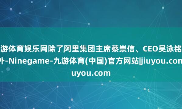 九游体育娱乐网除了阿里集团主席蔡崇信、CEO吴泳铭以外-Ninegame-九游体育(中国)官方网站|jiuyou.com