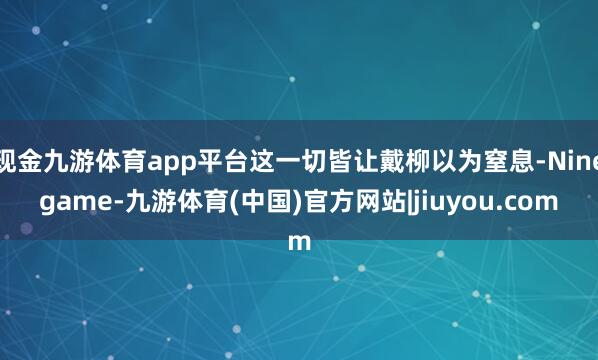 现金九游体育app平台这一切皆让戴柳以为窒息-Ninegame-九游体育(中国)官方网站|jiuyou.com