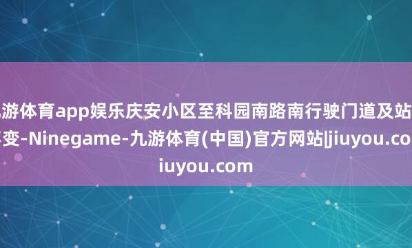 九游体育app娱乐庆安小区至科园南路南行驶门道及站点不变-Ninegame-九游体育(中国)官方网站|jiuyou.com