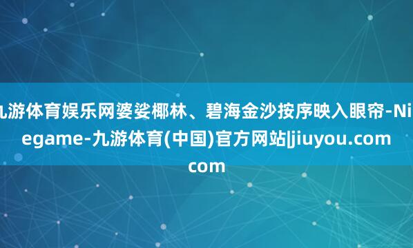 九游体育娱乐网婆娑椰林、碧海金沙按序映入眼帘-Ninegame-九游体育(中国)官方网站|jiuyou.com